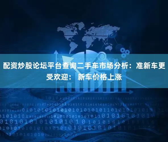 配资炒股论坛平台查询二手车市场分析：准新车更受欢迎： 新车价格上涨