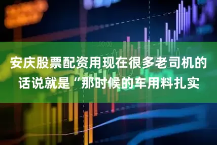 安庆股票配资用现在很多老司机的话说就是“那时候的车用料扎实