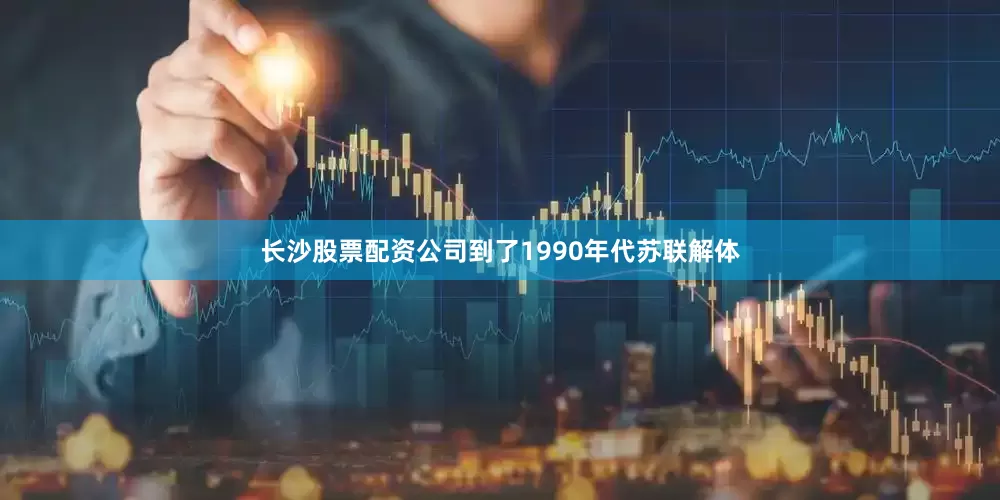 长沙股票配资公司到了1990年代苏联解体