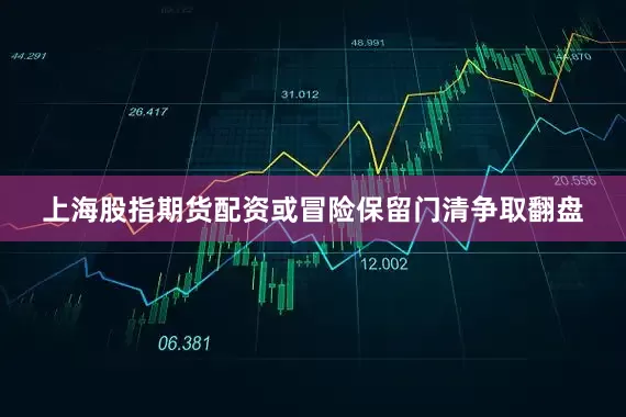 上海股指期货配资或冒险保留门清争取翻盘