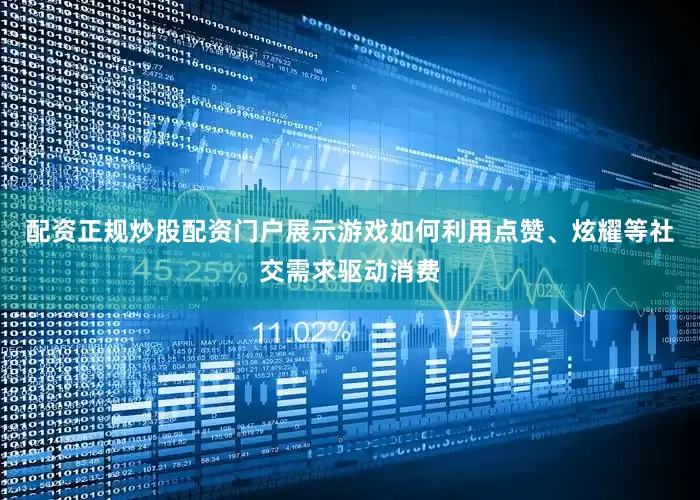 配资正规炒股配资门户展示游戏如何利用点赞、炫耀等社交需求驱动消费