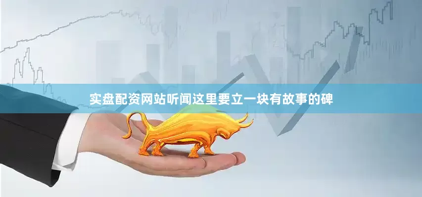 实盘配资网站听闻这里要立一块有故事的碑