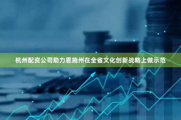 杭州配资公司助力恩施州在全省文化创新战略上做示范