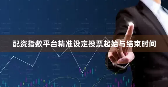 配资指数平台精准设定投票起始与结束时间