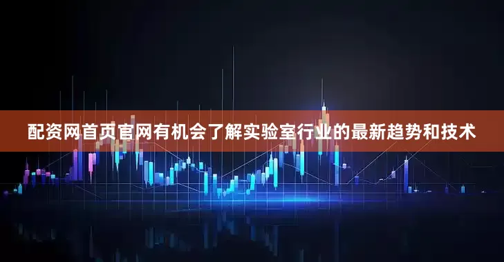 配资网首页官网有机会了解实验室行业的最新趋势和技术