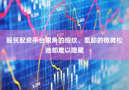 股民配资平台眼角的细纹、面部的微微松弛却难以隐藏