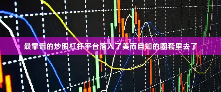 最靠谱的炒股杠杆平台落入了美而自知的圈套里去了