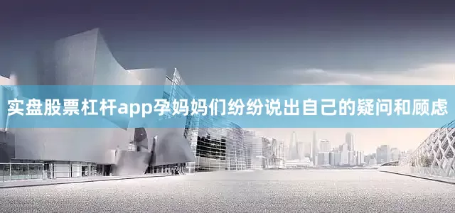 实盘股票杠杆app孕妈妈们纷纷说出自己的疑问和顾虑