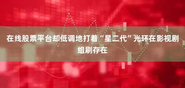 在线股票平台却低调地打着“星二代”光环在影视剧组刷存在