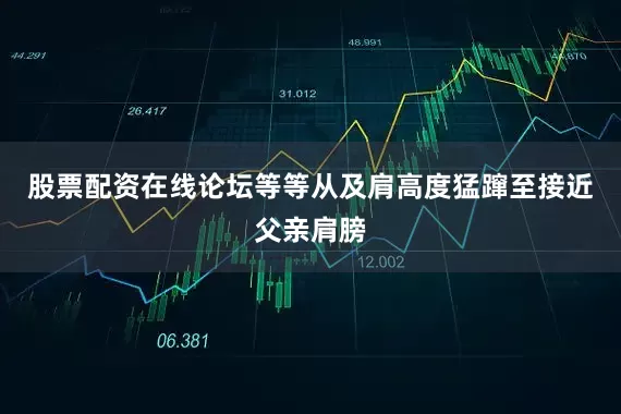 股票配资在线论坛等等从及肩高度猛蹿至接近父亲肩膀