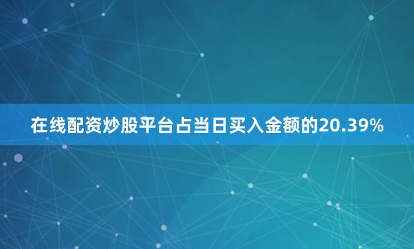 在线配资炒股平台占当日买入金额的20.39%