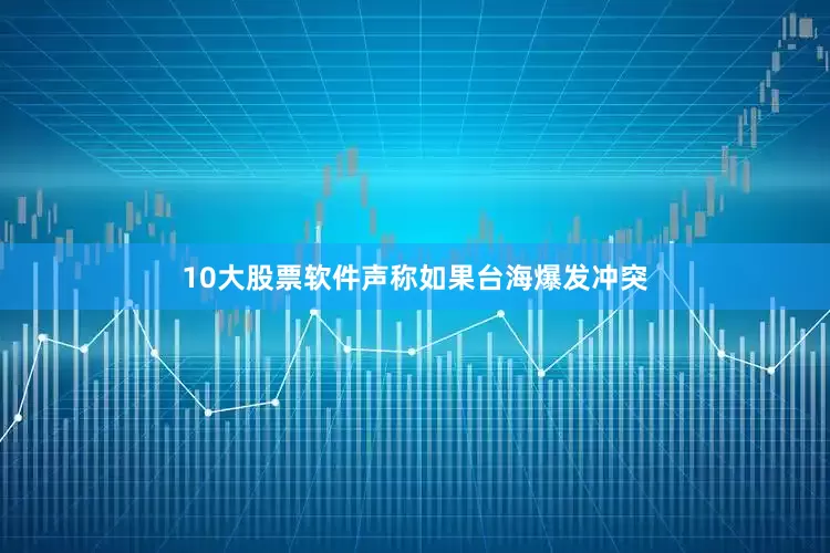 10大股票软件声称如果台海爆发冲突