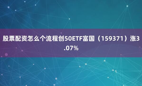 股票配资怎么个流程创50ETF富国（159371）涨3.07%