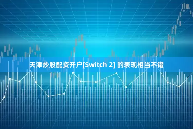 天津炒股配资开户[Switch 2] 的表现相当不错