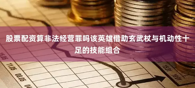 股票配资算非法经营罪吗该英雄借助玄武杖与机动性十足的技能组合