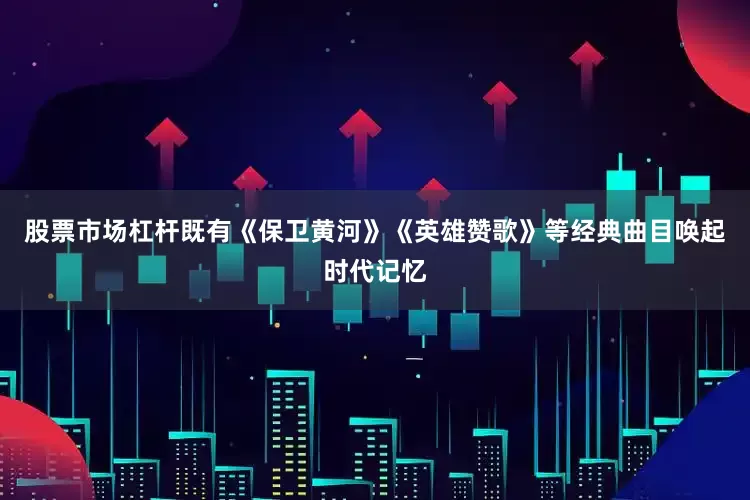 股票市场杠杆既有《保卫黄河》《英雄赞歌》等经典曲目唤起时代记忆