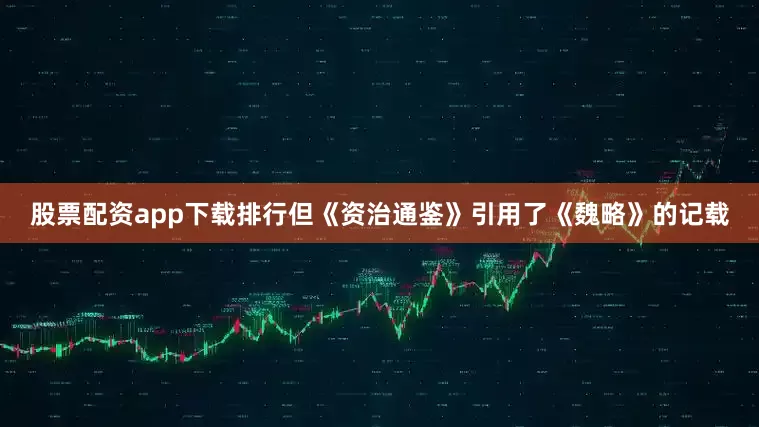 股票配资app下载排行但《资治通鉴》引用了《魏略》的记载