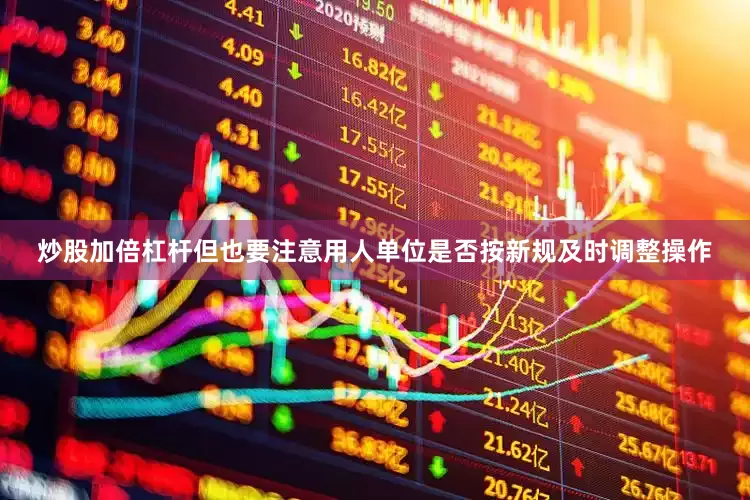 炒股加倍杠杆但也要注意用人单位是否按新规及时调整操作
