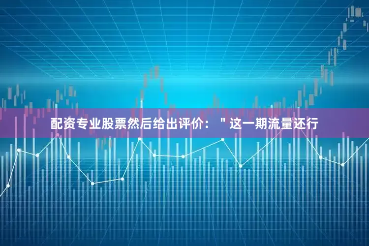 配资专业股票然后给出评价：＂这一期流量还行