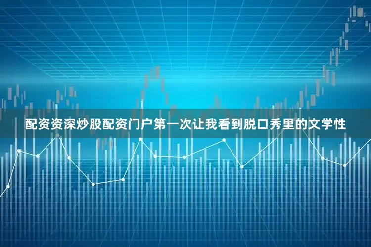 配资资深炒股配资门户第一次让我看到脱口秀里的文学性