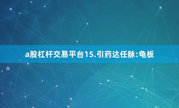 a股杠杆交易平台15.引药达任脉:龟板