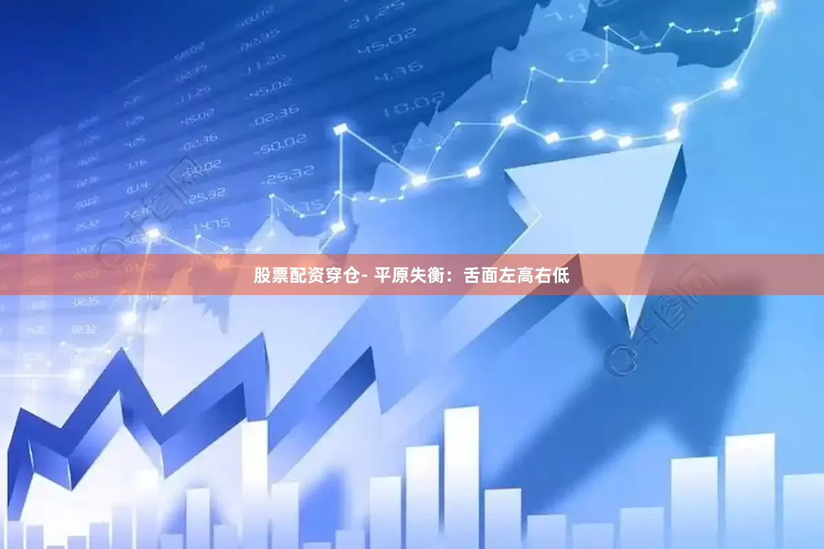 股票配资穿仓- 平原失衡：舌面左高右低