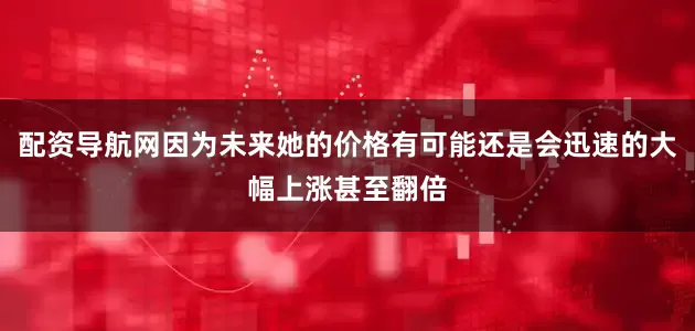 配资导航网因为未来她的价格有可能还是会迅速的大幅上涨甚至翻倍