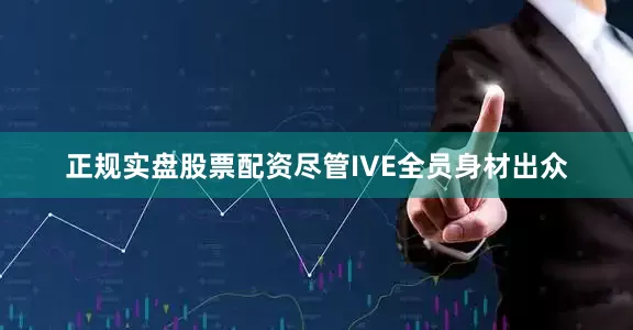 正规实盘股票配资尽管IVE全员身材出众