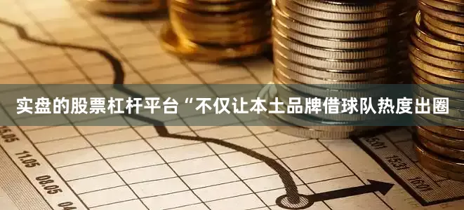 实盘的股票杠杆平台“不仅让本土品牌借球队热度出圈