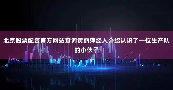 北京股票配资官方网站查询黄丽萍经人介绍认识了一位生产队的小伙子
