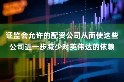 证监会允许的配资公司从而使这些公司进一步减少对英伟达的依赖