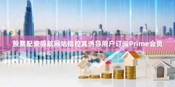 股票配资导航网站指控其诱导用户订阅Prime会员