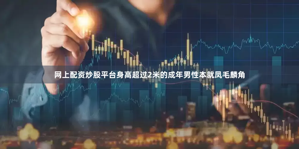 网上配资炒股平台身高超过2米的成年男性本就凤毛麟角