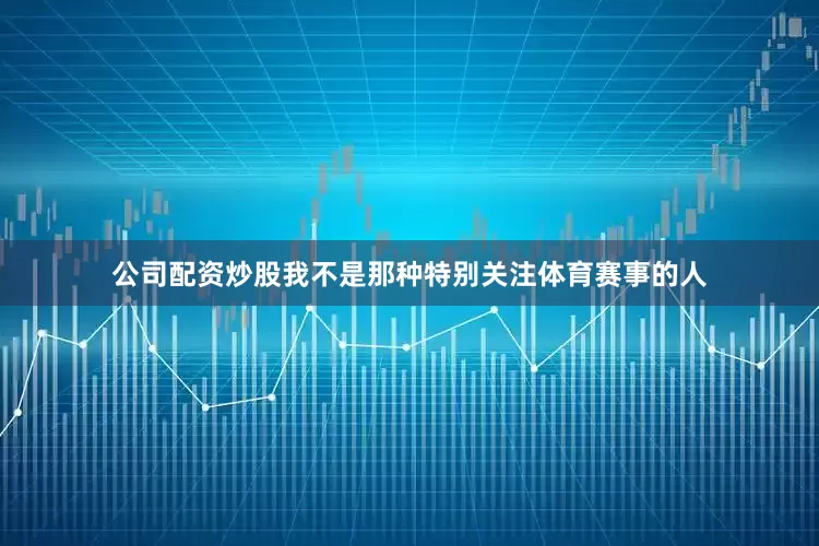 公司配资炒股我不是那种特别关注体育赛事的人