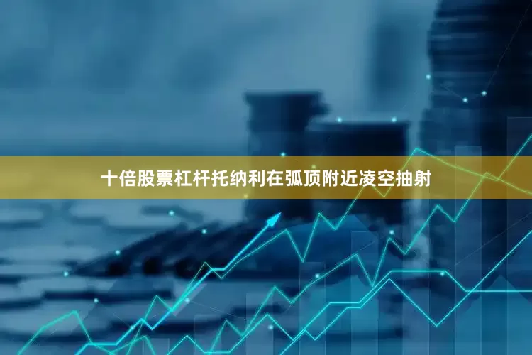 十倍股票杠杆托纳利在弧顶附近凌空抽射