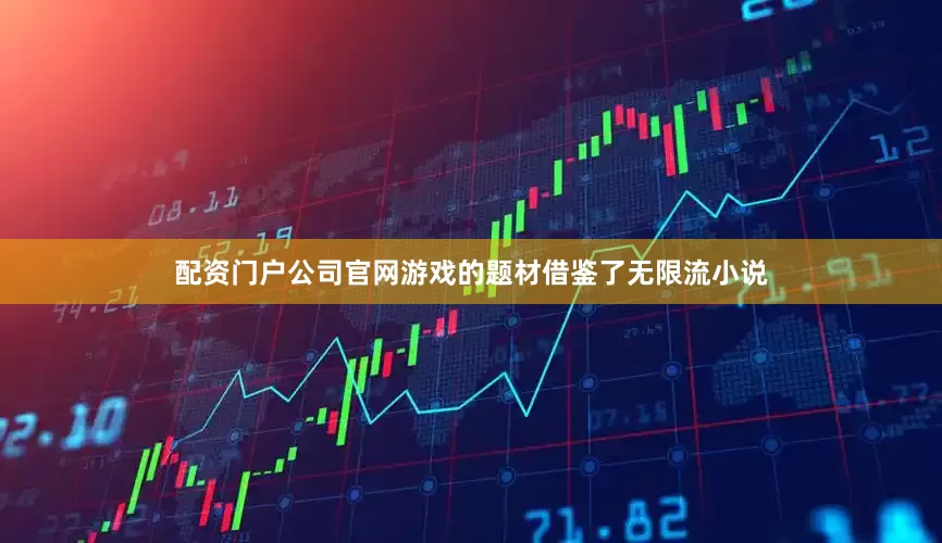 配资门户公司官网游戏的题材借鉴了无限流小说